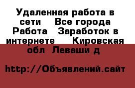 Удаленная работа в сети. - Все города Работа » Заработок в интернете   . Кировская обл.,Леваши д.